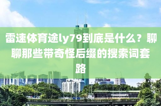 雷速体育途ly79到底是什么？聊聊那些带奇怪后缀的搜索词套路