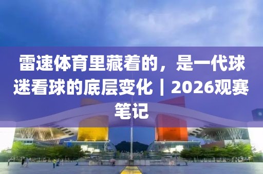 雷速体育里藏着的，是一代球迷看球的底层变化｜2026观赛笔记