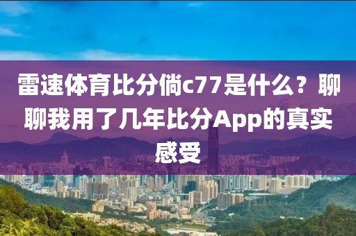 雷速体育比分倘c77是什么？聊聊我用了几年比分App的真实感受