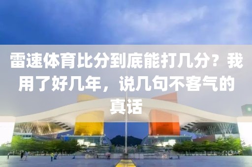 雷速体育比分到底能打几分？我用了好几年，说几句不客气的真话