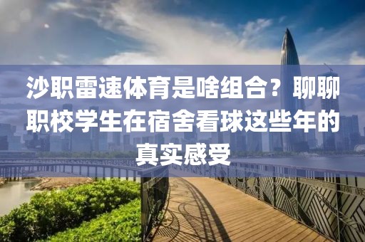 沙职雷速体育是啥组合？聊聊职校学生在宿舍看球这些年的真实感受