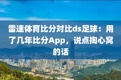 雷速体育比分对比ds足球：用了几年比分App，说点掏心窝的话
