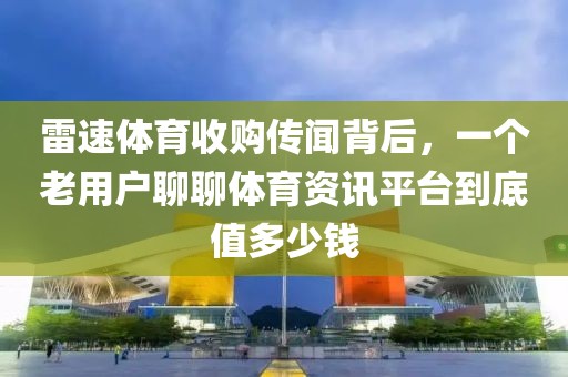 雷速体育收购传闻背后，一个老用户聊聊体育资讯平台到底值多少钱