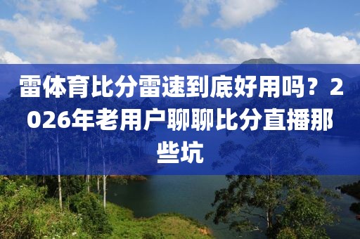 雷体育比分雷速到底好用吗？2026年老用户聊聊比分直播那些坑