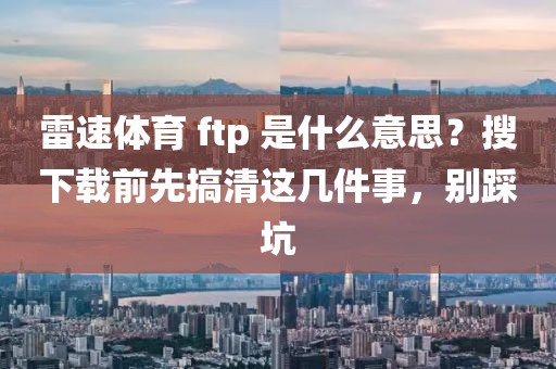 雷速体育 ftp 是什么意思？搜下载前先搞清这几件事，别踩坑