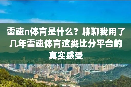 雷速n体育是什么？聊聊我用了几年雷速体育这类比分平台的真实感受