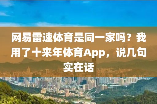 网易雷速体育是同一家吗？我用了十来年体育App，说几句实在话