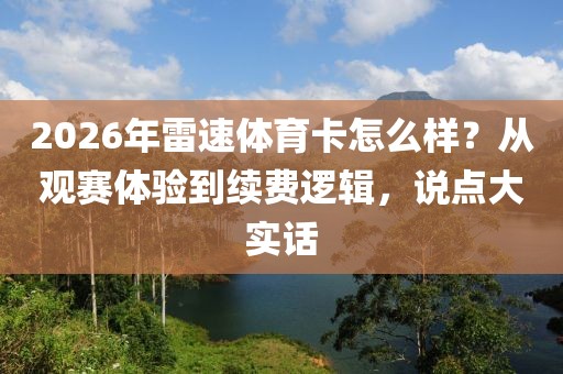 2026年雷速体育卡怎么样？从观赛体验到续费逻辑，说点大实话