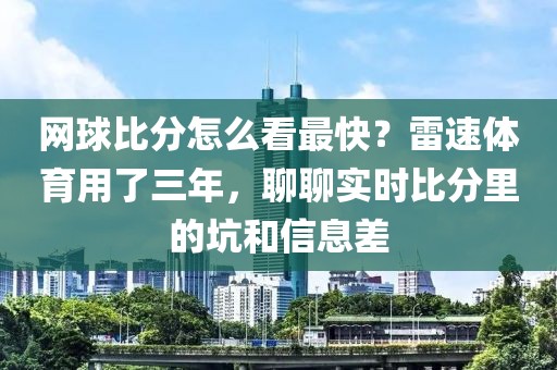 网球比分怎么看最快?雷速体育用了三年,聊聊实时比分里的坑和信息差