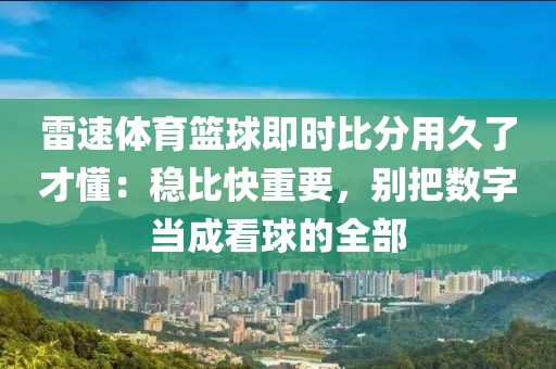 雷速体育篮球即时比分用久了才懂：稳比快重要，别把数字当成看球的全部