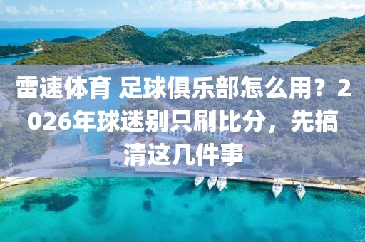雷速体育 足球俱乐部怎么用?2026年球迷别只刷比分,先搞清这几件事