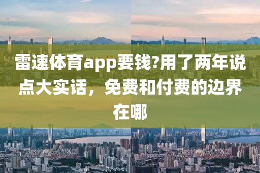 雷速体育app要钱?用了两年说点大实话，免费和付费的边界在哪