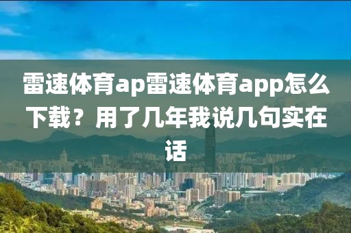 雷速体育ap雷速体育app怎么下载？用了几年我说几句实在话