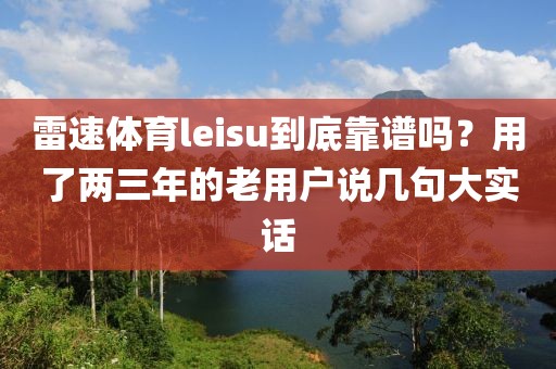 雷速体育leisu到底靠谱吗？用了两三年的老用户说几句大实话