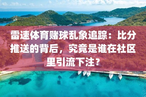 雷速体育赌球乱象追踪：比分推送的背后，究竟是谁在社区里引流下注？
