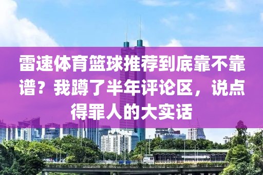 雷速体育篮球推荐到底靠不靠谱？我蹲了半年评论区，说点得罪人的大实话