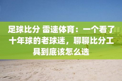 足球比分 雷速体育：一个看了十年球的老球迷，聊聊比分工具到底该怎么选