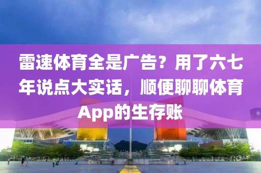 雷速体育全是广告？用了六七年说点大实话，顺便聊聊体育App的生存账