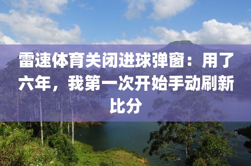雷速体育关闭进球弹窗：用了六年，我第一次开始手动刷新比分