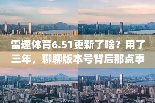 雷速体育6.51更新了啥？用了三年，聊聊版本号背后那点事
