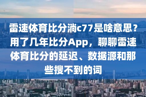 雷速体育比分淌c77是啥意思？用了几年比分App，聊聊雷速体育比分的延迟、数据源和那些搜不到的词