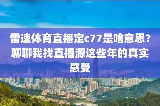 雷速体育直播定c77是啥意思？聊聊我找直播源这些年的真实感受