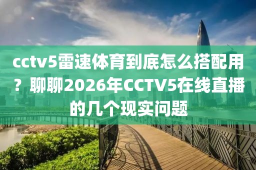 cctv5雷速体育到底怎么搭配用？聊聊2026年CCTV5在线直播的几个现实问题