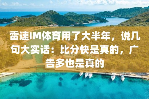 雷速IM体育用了大半年，说几句大实话：比分快是真的，广告多也是真的