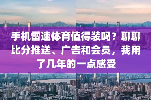 手机雷速体育值得装吗？聊聊比分推送、广告和会员，我用了几年的一点感受