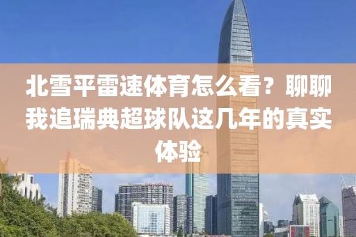 北雪平雷速体育怎么看？聊聊我追瑞典超球队这几年的真实体验