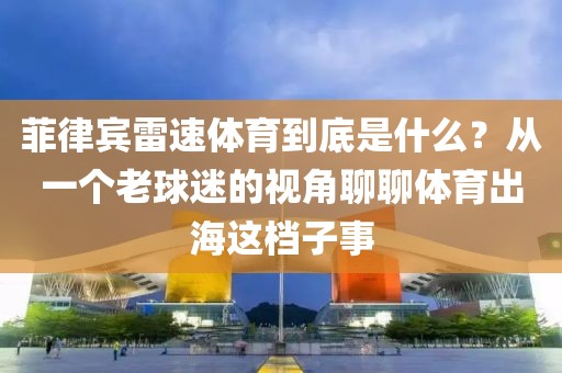 菲律宾雷速体育到底是什么？从一个老球迷的视角聊聊体育出海这档子事