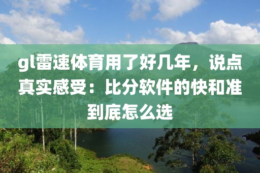 gl雷速体育用了好几年，说点真实感受：比分软件的快和准到底怎么选