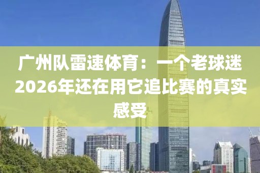 广州队雷速体育：一个老球迷2026年还在用它追比赛的真实感受