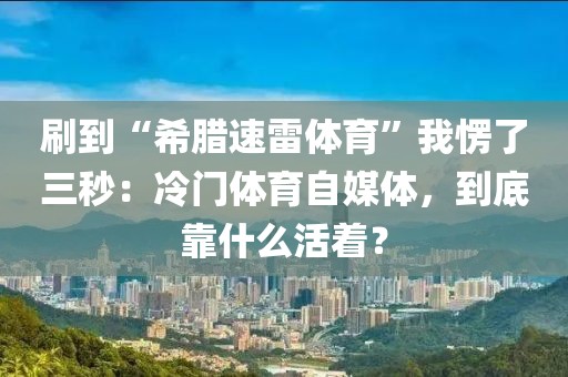 刷到“希腊速雷体育”我愣了三秒：冷门体育自媒体，到底靠什么活着？
