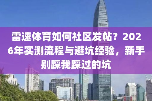 雷速体育如何社区发帖？2026年实测流程与避坑经验，新手别踩我踩过的坑
