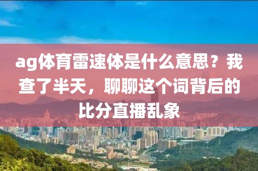 ag体育雷速体是什么意思？我查了半天，聊聊这个词背后的比分直播乱象