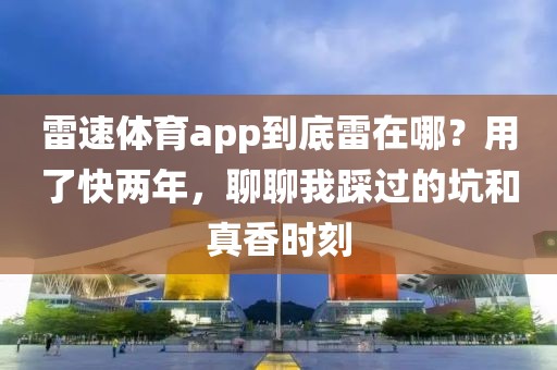 雷速体育app到底雷在哪？用了快两年，聊聊我踩过的坑和真香时刻