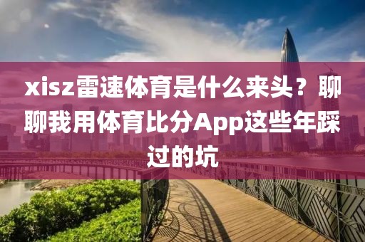 xisz雷速体育是什么来头？聊聊我用体育比分App这些年踩过的坑