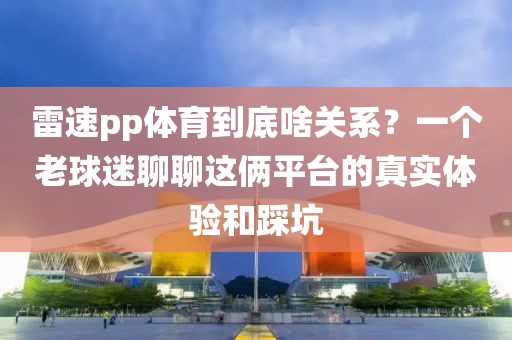 雷速pp体育到底啥关系？一个老球迷聊聊这俩平台的真实体验和踩坑