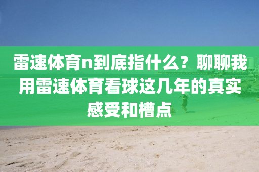雷速体育n到底指什么？聊聊我用雷速体育看球这几年的真实感受和槽点