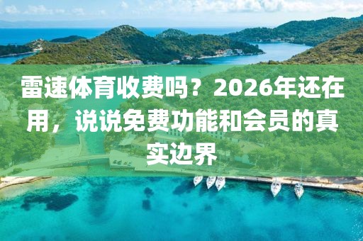 雷速体育收费吗？2026年还在用，说说免费功能和会员的真实边界