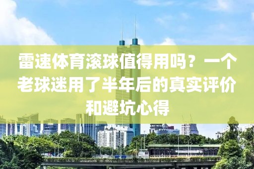 雷速体育滚球值得用吗?一个老球迷用了半年后的真实评价和避坑心得