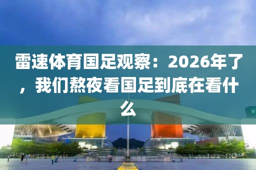 雷速体育国足观察：2026年了，我们熬夜看国足到底在看什么