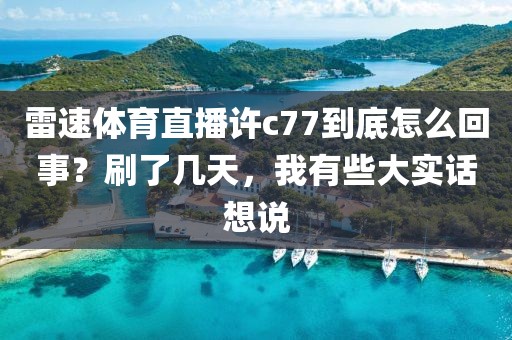 雷速体育直播许c77到底怎么回事？刷了几天，我有些大实话想说