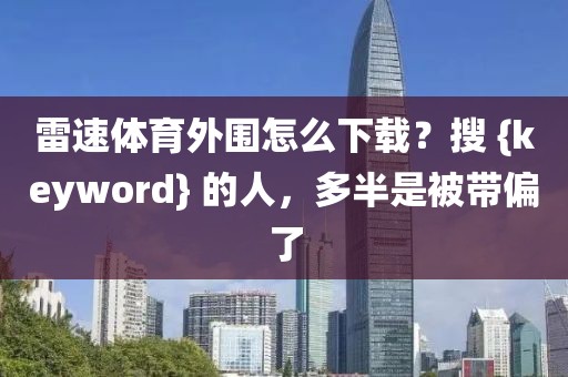 雷速体育外围怎么下载？搜 {keyword} 的人，多半是被带偏了