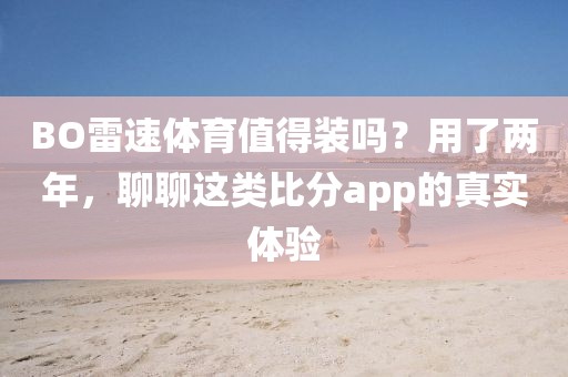 BO雷速体育值得装吗?用了两年,聊聊这类比分app的真实体验