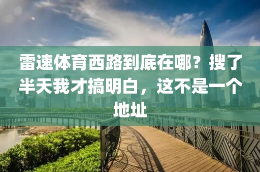 雷速体育西路到底在哪？搜了半天我才搞明白，这不是一个地址