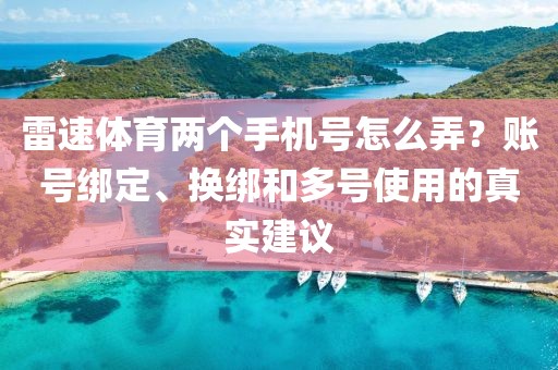 雷速体育两个手机号怎么弄?账号绑定、换绑和多号使用的真实建议