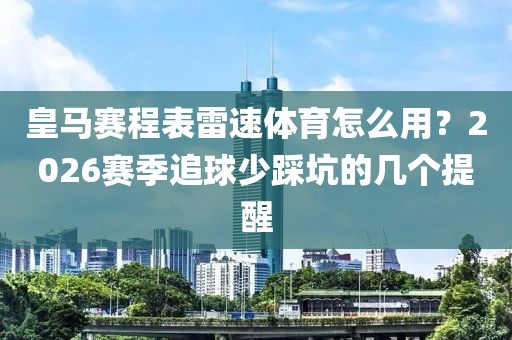 皇马赛程表雷速体育怎么用？2026赛季追球少踩坑的几个提醒