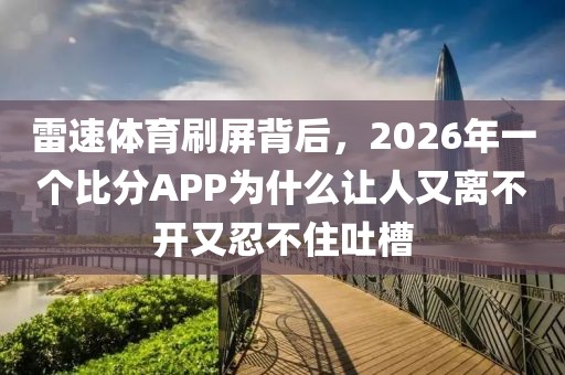 雷速体育刷屏背后，2026年一个比分APP为什么让人又离不开又忍不住吐槽